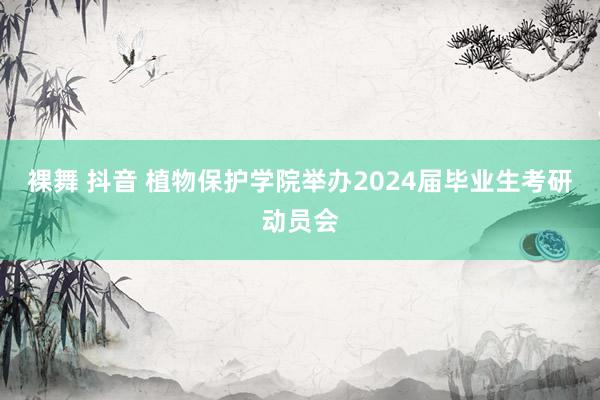 裸舞 抖音 植物保护学院举办2024届毕业生考研动员会