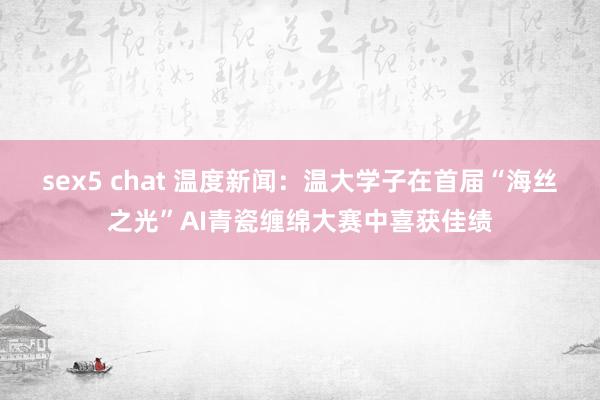 sex5 chat 温度新闻：温大学子在首届“海丝之光”AI青瓷缠绵大赛中喜获佳绩