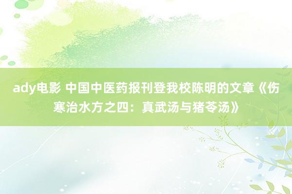 ady电影 中国中医药报刊登我校陈明的文章《伤寒治水方之四：真武汤与猪苓汤》