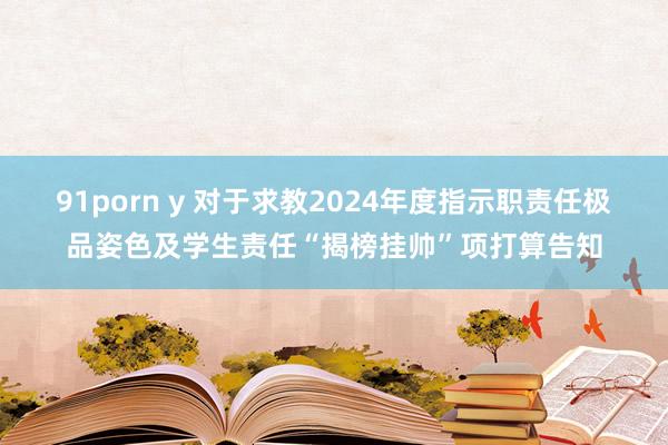 91porn y 对于求教2024年度指示职责任极品姿色及学生责任“揭榜挂帅”项打算告知