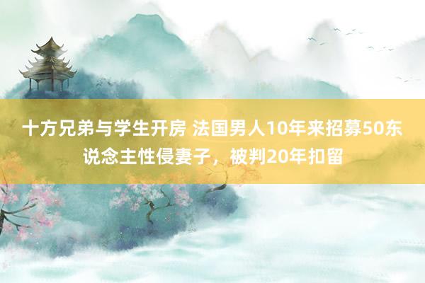 十方兄弟与学生开房 法国男人10年来招募50东说念主性侵妻子，被判20年扣留