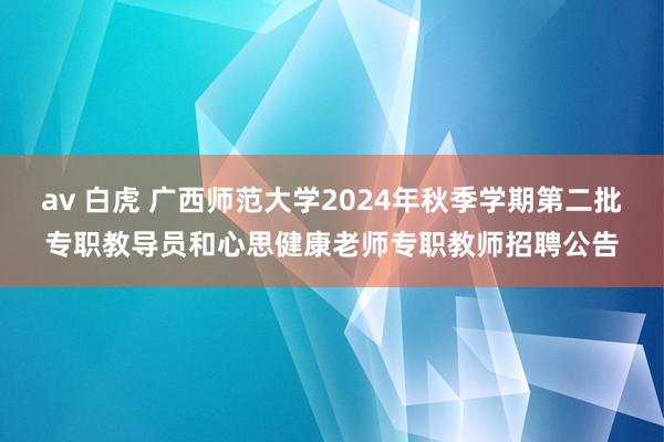 av 白虎 广西师范大学2024年秋季学期第二批专职教导员和心思健康老师专职教师招聘公告