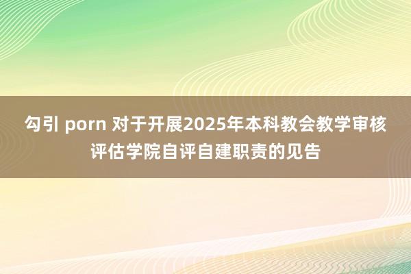 勾引 porn 对于开展2025年本科教会教学审核评估学院自评自建职责的见告