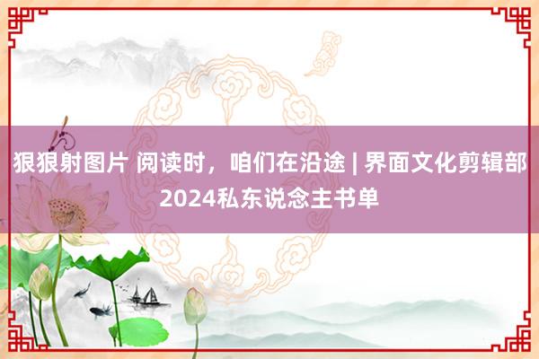 狠狠射图片 阅读时，咱们在沿途 | 界面文化剪辑部2024私东说念主书单